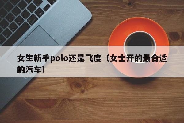 女生新手polo还是飞度（女士开的最合适的汽车）