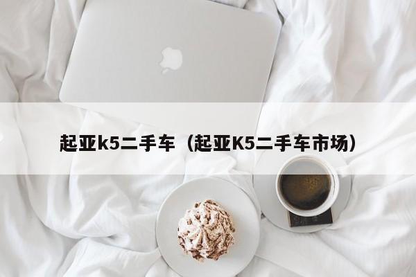 起亚k5二手车（起亚K5二手车市场）