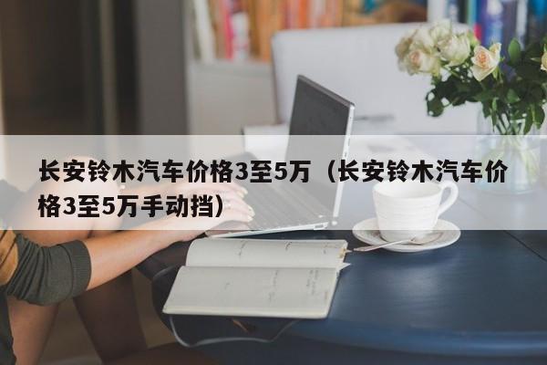 长安铃木汽车价格3至5万（长安铃木汽车价格3至5万手动挡）