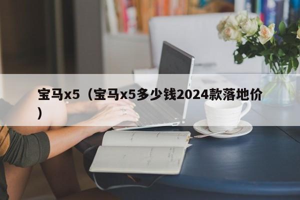 宝马x5（宝马x5多少钱2024款落地价）