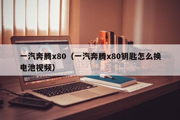 一汽奔腾x80（一汽奔腾x80钥匙怎么换电池视频）