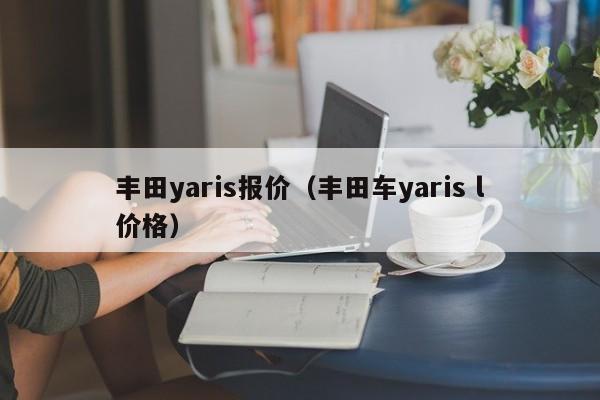 丰田yaris报价（丰田车yaris l价格）