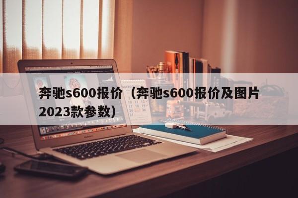 奔驰s600报价（奔驰s600报价及图片2023款参数）