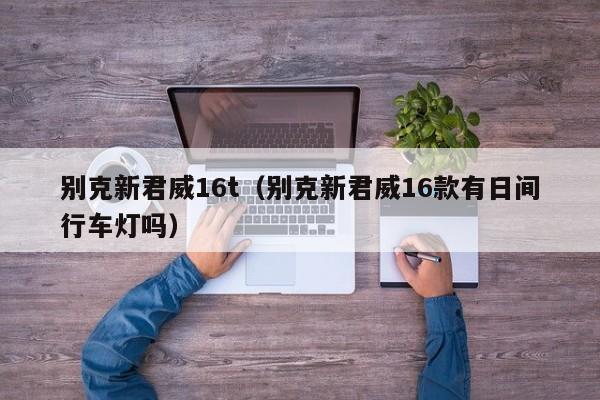 别克新君威16t（别克新君威16款有日间行车灯吗）