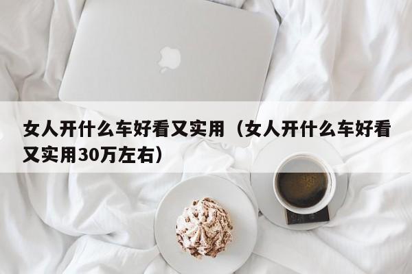 女人开什么车好看又实用（女人开什么车好看又实用30万左右）
