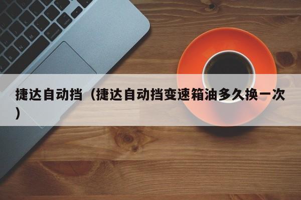 捷达自动挡（捷达自动挡变速箱油多久换一次）