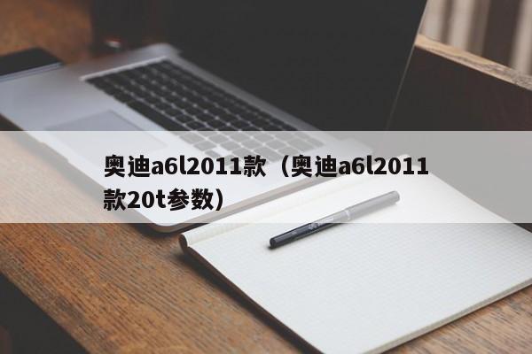 奥迪a6l2011款（奥迪a6l2011款20t参数）