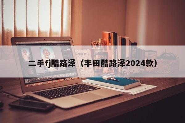 二手fj酷路泽（丰田酷路泽2024款）