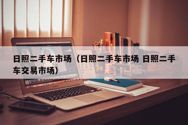 日照二手车市场（日照二手车市场 日照二手车交易市场）