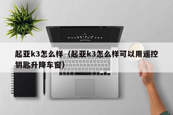 起亚k3怎么样（起亚k3怎么样可以用遥控钥匙升降车窗）