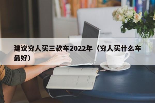 建议穷人买三款车2022年（穷人买什么车最好）