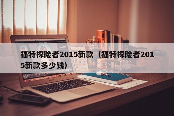 福特探险者2015新款（福特探险者2015新款多少钱）