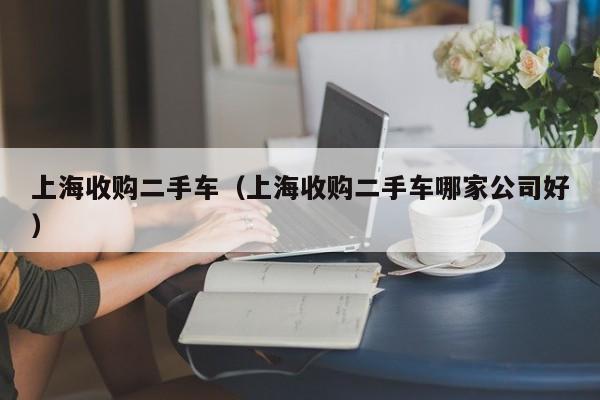 上海收购二手车（上海收购二手车哪家公司好）
