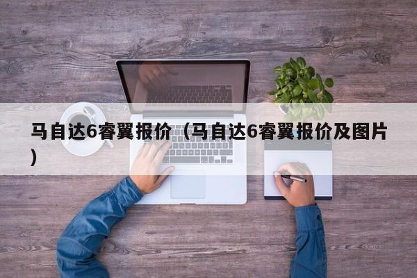 马自达6睿翼报价（马自达6睿翼报价及图片）