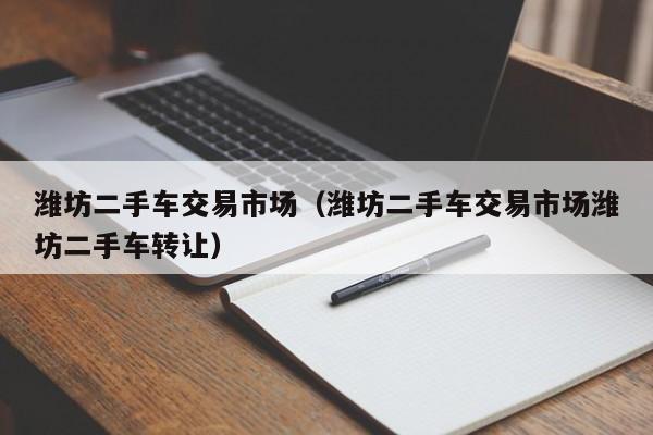 潍坊二手车交易市场（潍坊二手车交易市场潍坊二手车转让）