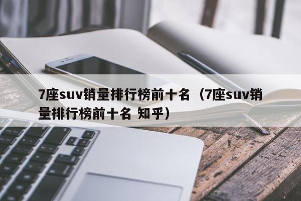 7座suv销量排行榜前十名（7座suv销量排行榜前十名 知乎）