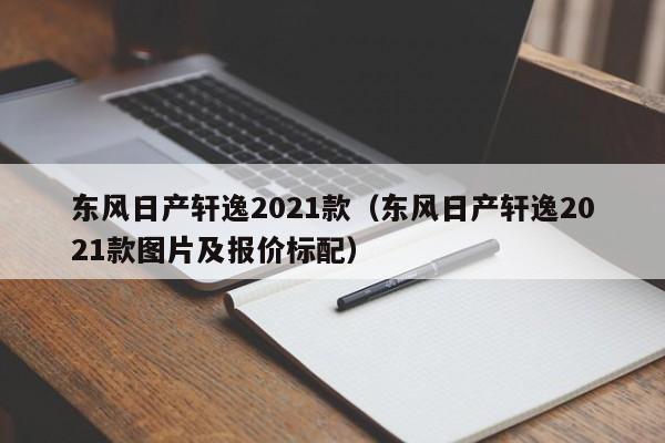 东风日产轩逸2021款（东风日产轩逸2021款图片及报价标配）