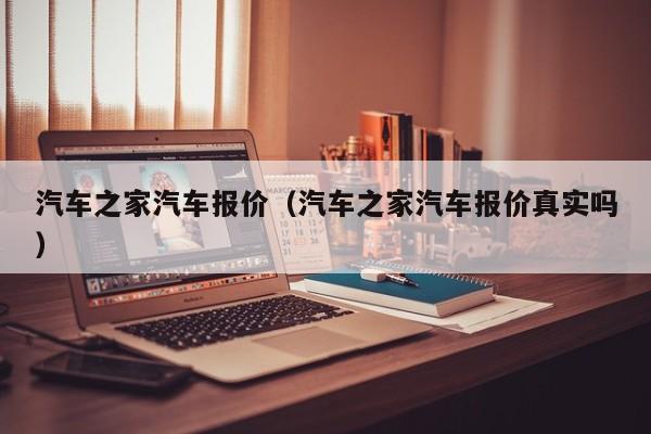汽车之家汽车报价（汽车之家汽车报价真实吗）