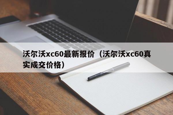 沃尔沃xc60最新报价（沃尔沃xc60真实成交价格）