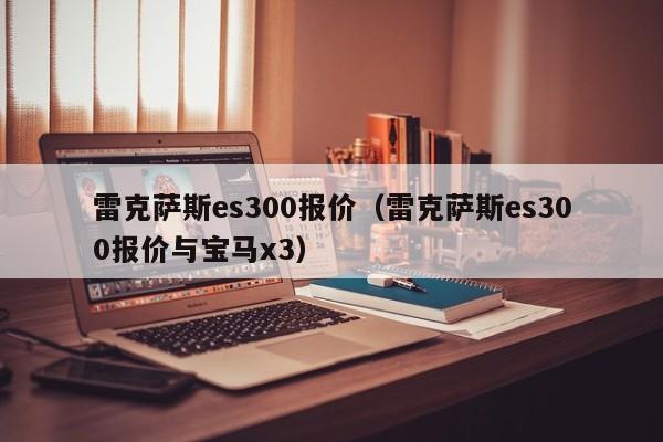 雷克萨斯es300报价（雷克萨斯es300报价与宝马x3）