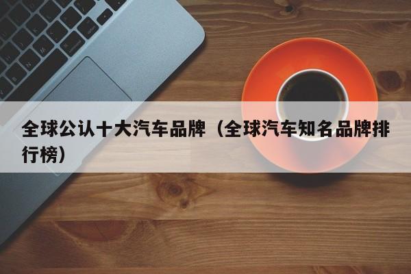 全球公认十大汽车品牌（全球汽车知名品牌排行榜）