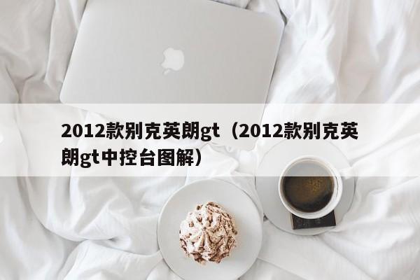 2012款别克英朗gt（2012款别克英朗gt中控台图解）