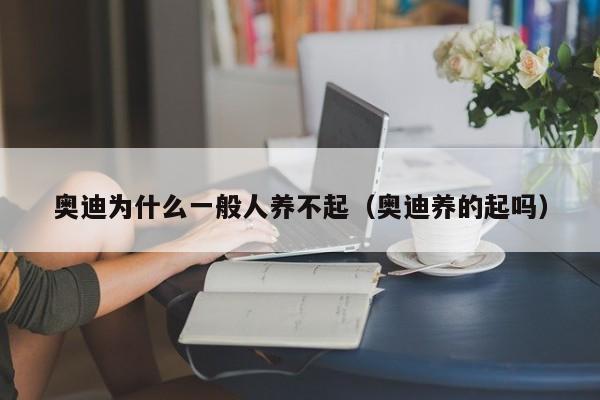 奥迪为什么一般人养不起（奥迪养的起吗）