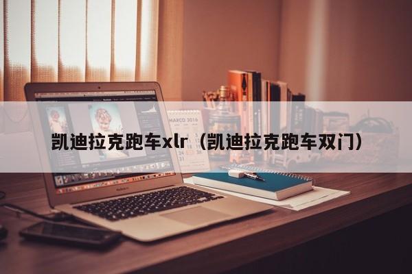 凯迪拉克跑车xlr（凯迪拉克跑车双门）