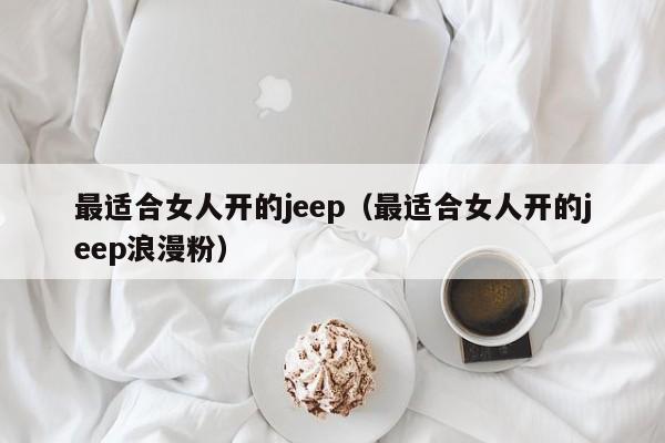 最适合女人开的jeep（最适合女人开的jeep浪漫粉）