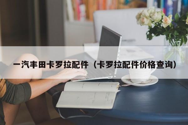 一汽丰田卡罗拉配件（卡罗拉配件价格查询）