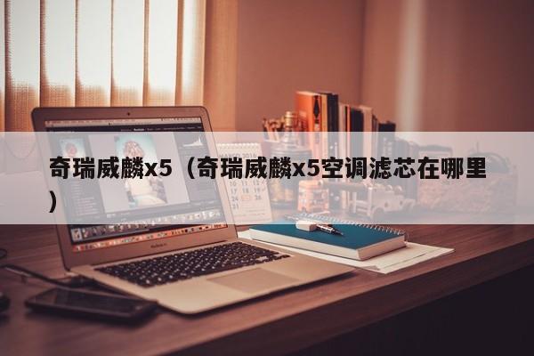 奇瑞威麟x5（奇瑞威麟x5空调滤芯在哪里）