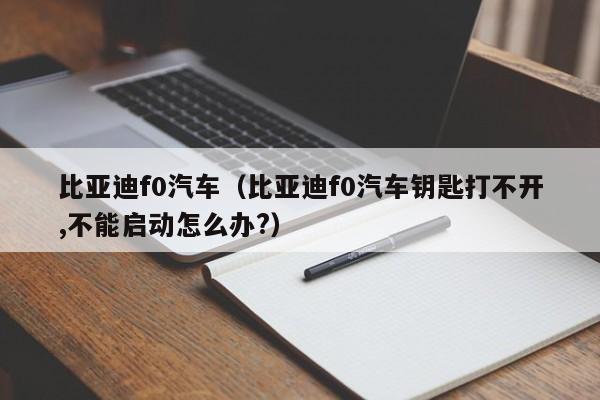比亚迪f0汽车（比亚迪f0汽车钥匙打不开,不能启动怎么办?）