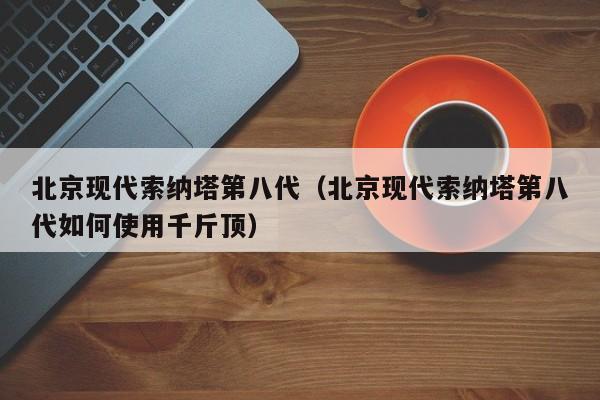 北京现代索纳塔第八代（北京现代索纳塔第八代如何使用千斤顶）