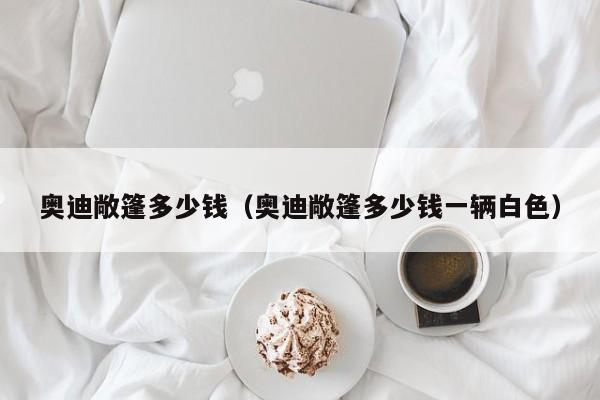 奥迪敞篷多少钱（奥迪敞篷多少钱一辆白色）