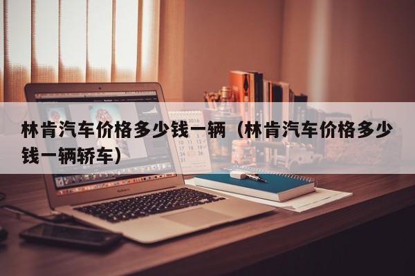 林肯汽车价格多少钱一辆（林肯汽车价格多少钱一辆轿车）