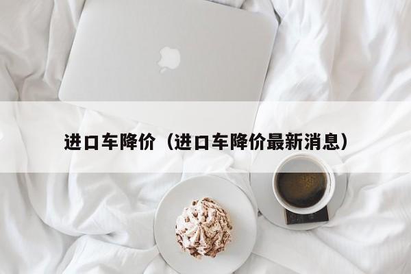 进口车降价（进口车降价最新消息）